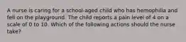 A nurse is caring for a school-aged child who has hemophilia and fell on the playground. The child reports a pain level of 4 on a scale of 0 to 10. Which of the following actions should the nurse take?