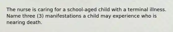 ​The nurse is caring for a school-aged child with a terminal illness. Name three (3) manifestations a child may experience who is nearing death.