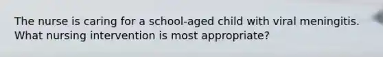 The nurse is caring for a school-aged child with viral meningitis. What nursing intervention is most appropriate?