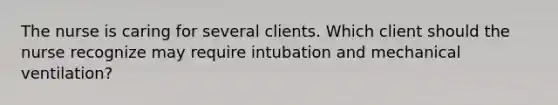 The nurse is caring for several clients. Which client should the nurse recognize may require intubation and mechanical ventilation?