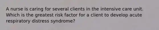 A nurse is caring for several clients in the intensive care unit. Which is the greatest risk factor for a client to develop acute respiratory distress syndrome?