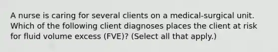 A nurse is caring for several clients on a medical-surgical unit. Which of the following client diagnoses places the client at risk for fluid volume excess (FVE)? (Select all that apply.)