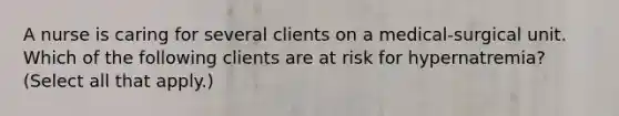 A nurse is caring for several clients on a medical-surgical unit. Which of the following clients are at risk for hypernatremia? (Select all that apply.)