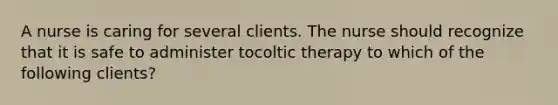 A nurse is caring for several clients. The nurse should recognize that it is safe to administer tocoltic therapy to which of the following clients?