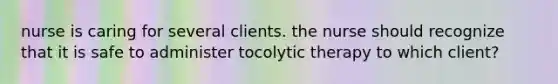 nurse is caring for several clients. the nurse should recognize that it is safe to administer tocolytic therapy to which client?