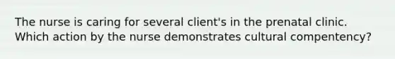 The nurse is caring for several client's in the prenatal clinic. Which action by the nurse demonstrates cultural compentency?