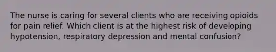 The nurse is caring for several clients who are receiving opioids for pain relief. Which client is at the highest risk of developing hypotension, respiratory depression and mental confusion?