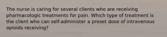 The nurse is caring for several clients who are receiving pharmacologic treatments for pain. Which type of treatment is the client who can self-administer a preset dose of intravenous opioids receiving?