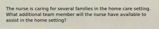 The nurse is caring for several families in the home care setting. What additional team member will the nurse have available to assist in the home setting?