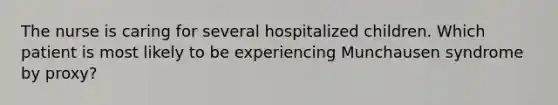 The nurse is caring for several hospitalized children. Which patient is most likely to be experiencing Munchausen syndrome by proxy?