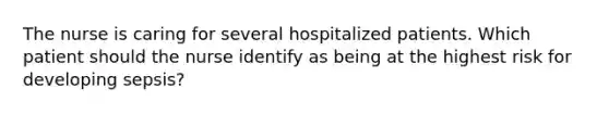 The nurse is caring for several hospitalized patients. Which patient should the nurse identify as being at the highest risk for developing sepsis?