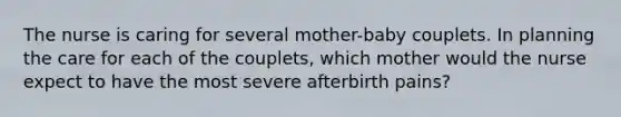 The nurse is caring for several mother-baby couplets. In planning the care for each of the couplets, which mother would the nurse expect to have the most severe afterbirth pains?