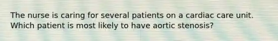 The nurse is caring for several patients on a cardiac care unit. Which patient is most likely to have aortic stenosis?