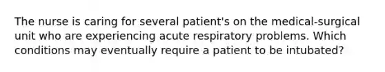 The nurse is caring for several patient's on the medical-surgical unit who are experiencing acute respiratory problems. Which conditions may eventually require a patient to be intubated?