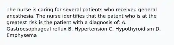 The nurse is caring for several patients who received general anesthesia. The nurse identifies that the patent who is at the greatest risk is the patient with a diagnosis of: A. Gastroesophageal reflux B. Hypertension C. Hypothyroidism D. Emphysema