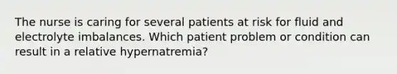 The nurse is caring for several patients at risk for fluid and electrolyte imbalances. Which patient problem or condition can result in a relative hypernatremia?