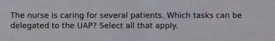 The nurse is caring for several patients. Which tasks can be delegated to the UAP? Select all that apply.