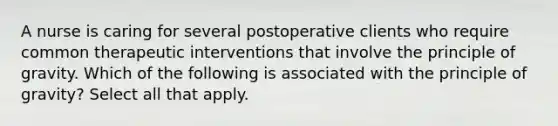 A nurse is caring for several postoperative clients who require common therapeutic interventions that involve the principle of gravity. Which of the following is associated with the principle of gravity? Select all that apply.