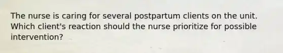 The nurse is caring for several postpartum clients on the unit. Which client's reaction should the nurse prioritize for possible intervention?