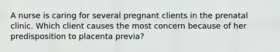 A nurse is caring for several pregnant clients in the prenatal clinic. Which client causes the most concern because of her predisposition to placenta previa?