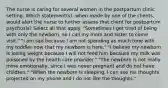 The nurse is caring for several women in the postpartum clinic setting. Which statement(s), when made by one of the clients, would alert the nurse to further assess that client for postpartum psychosis? Select all that apply. "Sometimes I get tired of being with only the newborn, so I call my mom and sister to come visit." "I am sad because I am not spending as much time with my toddler now that my newborn is here." "I believe my newborn is losing weight because I will not feed him because my milk was poisoned by the health care provider." "The newborn is not really mine emotionally, since I was never pregnant and do not have children." "When the newborn is sleeping, I can see his thoughts projected on my phone and I do not like the thoughts."