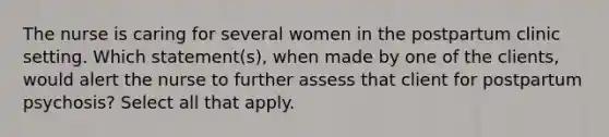 The nurse is caring for several women in the postpartum clinic setting. Which statement(s), when made by one of the clients, would alert the nurse to further assess that client for postpartum psychosis? Select all that apply.