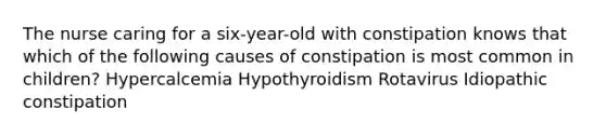 The nurse caring for a six-year-old with constipation knows that which of the following causes of constipation is most common in children? Hypercalcemia Hypothyroidism Rotavirus Idiopathic constipation