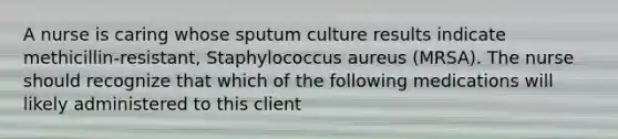 A nurse is caring whose sputum culture results indicate methicillin-resistant, Staphylococcus aureus (MRSA). The nurse should recognize that which of the following medications will likely administered to this client