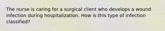 The nurse is caring for a surgical client who develops a wound infection during hospitalization. How is this type of infection classified?