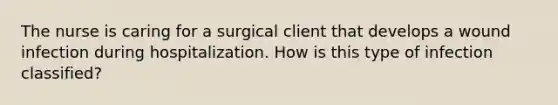 The nurse is caring for a surgical client that develops a wound infection during hospitalization. How is this type of infection classified?