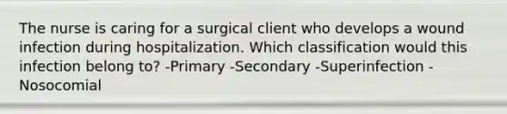 The nurse is caring for a surgical client who develops a wound infection during hospitalization. Which classification would this infection belong to? -Primary -Secondary -Superinfection -Nosocomial