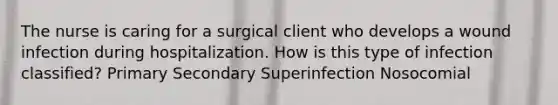 The nurse is caring for a surgical client who develops a wound infection during hospitalization. How is this type of infection classified? Primary Secondary Superinfection Nosocomial