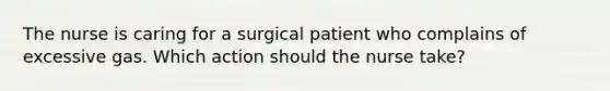 The nurse is caring for a surgical patient who complains of excessive gas. Which action should the nurse take?