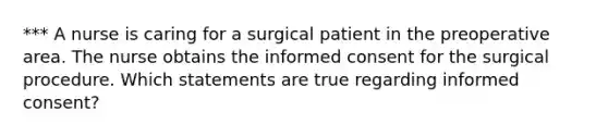 *** A nurse is caring for a surgical patient in the preoperative area. The nurse obtains the informed consent for the surgical procedure. Which statements are true regarding informed consent?