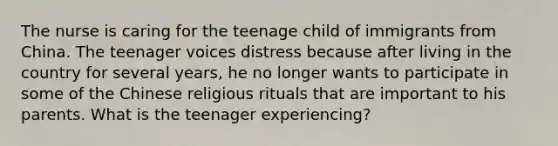 The nurse is caring for the teenage child of immigrants from China. The teenager voices distress because after living in the country for several years, he no longer wants to participate in some of the Chinese religious rituals that are important to his parents. What is the teenager experiencing?