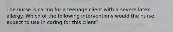 The nurse is caring for a teenage client with a severe latex allergy. Which of the following interventions would the nurse expect to use in caring for this client?