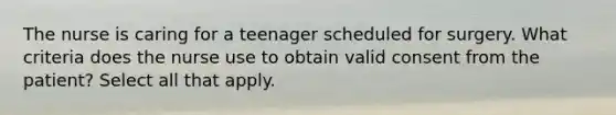 The nurse is caring for a teenager scheduled for surgery. What criteria does the nurse use to obtain valid consent from the patient? Select all that apply.