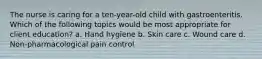 The nurse is caring for a ten-year-old child with gastroenteritis. Which of the following topics would be most appropriate for client education? a. Hand hygiene b. Skin care c. Wound care d. Non-pharmacological pain control