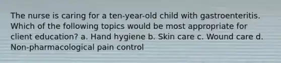 The nurse is caring for a ten-year-old child with gastroenteritis. Which of the following topics would be most appropriate for client education? a. Hand hygiene b. Skin care c. Wound care d. Non-pharmacological pain control