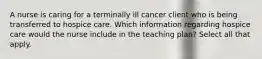 A nurse is caring for a terminally ill cancer client who is being transferred to hospice care. Which information regarding hospice care would the nurse include in the teaching plan? Select all that apply.