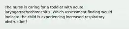 The nurse is caring for a toddler with acute laryngotracheobronchitis. Which assessment finding would indicate the child is experiencing increased respiratory obstruction?