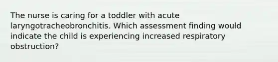 The nurse is caring for a toddler with acute laryngotracheobronchitis. Which assessment finding would indicate the child is experiencing increased respiratory obstruction?