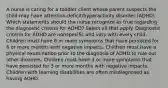 A nurse is caring for a toddler client whose parent suspects the child may have​ attention-deficit/hyperactivity disorder​ (ADHD). Which statements should the nurse recognize as true regarding the diagnostic criteria for​ ADHD? Select all that apply. Diagnostic criteria for ADHD are nonspecific and vary with every child. Children must have 6 or more symptoms that have persisted for 6 or more months with negative impacts. Children must have a physical examination prior to the diagnosis of ADHD to rule out other diseases. Children must have 3 or more symptoms that have persisted for 3 or more months with negative impacts. Children with learning disabilities are often misdiagnosed as having ADHD.