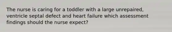 The nurse is caring for a toddler with a large unrepaired, ventricle septal defect and heart failure which assessment findings should the nurse expect?