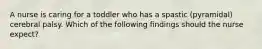 A nurse is caring for a toddler who has a spastic (pyramidal) cerebral palsy. Which of the following findings should the nurse expect?