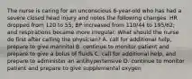 The nurse is caring for an unconscious 6-year-old who has had a severe closed head injury and notes the following changes: HR dropped from 120 to 55; BP increased from 110/44 to 195/62; and respirations became more irregular. What should the nurse do first after calling the physician? A. call for additional help, prepare to give mannitol B. continue to monitor patient and prepare to give a bolus of fluids C. call for additional help, and prepare to administer an antihypertensive D. continue to monitor patient and prepare to give supplemental oxygen