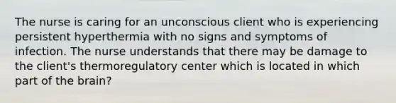 The nurse is caring for an unconscious client who is experiencing persistent hyperthermia with no signs and symptoms of infection. The nurse understands that there may be damage to the client's thermoregulatory center which is located in which part of the brain?