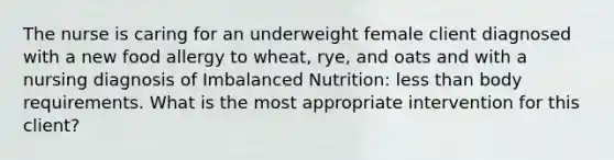 The nurse is caring for an underweight female client diagnosed with a new food allergy to wheat, rye, and oats and with a nursing diagnosis of Imbalanced Nutrition: less than body requirements. What is the most appropriate intervention for this client?