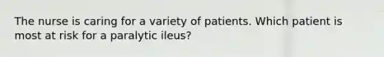 The nurse is caring for a variety of patients. Which patient is most at risk for a paralytic ileus?