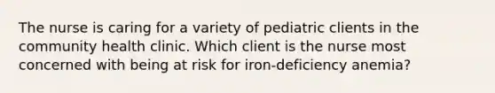 The nurse is caring for a variety of pediatric clients in the community health clinic. Which client is the nurse most concerned with being at risk for iron-deficiency anemia?